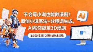 (18512期)不会写小说也能做漫剧!原创小说写法+分镜词生成,AI帮你搞定3D漫剧-泰戈创艺资源库