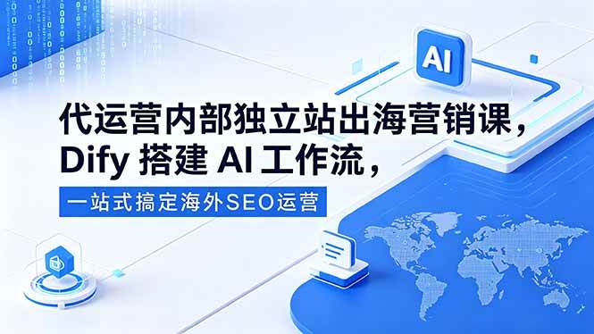 (18521期)代运营内部独立站出海营销课,Dify搭建AI工作流,一站式搞定海外SEO运营-泰戈创艺资源库