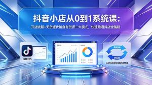 (18555期)抖音小店从0到1系统课:开店流程+无货源代销自有货源三大模式,快速跑通抖店全链路-泰戈创艺资源库