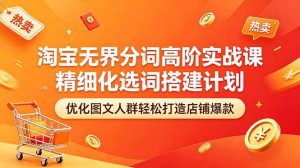 (18564期)淘宝无界分词高阶实战课 精细化选词搭建计划 优化图文人群轻松打造店铺爆款-泰戈创艺资源库