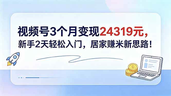 （18585期）视频号3个月变现24319元，新手2天轻松入门，居家赚米新思路！-泰戈创艺资源库