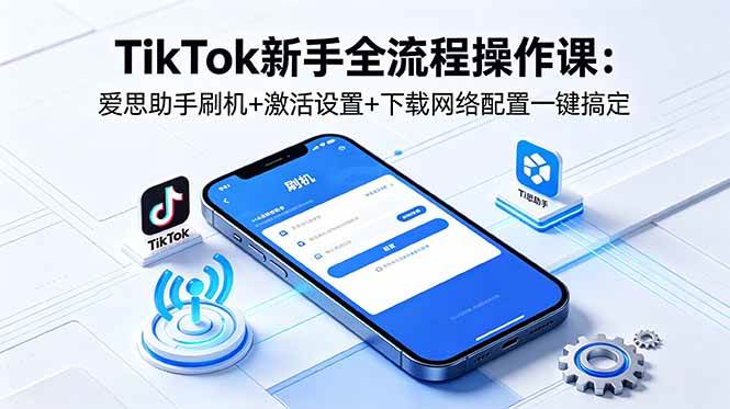 (18594期)TikTok新手全流程操作课:爱思助手刷机+激活设置+下载网络配置一键搞定-泰戈创艺资源库