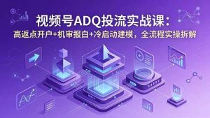 （18623期）视频号ADQ投流实战课：高返点开户+机审报白+冷启动建模，全流程实操拆解-泰戈创艺资源库