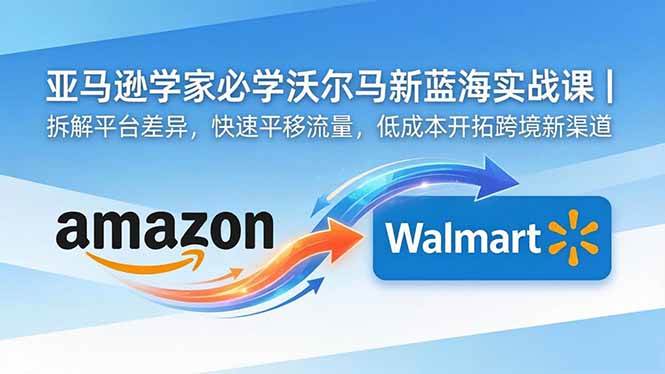 (18635期)亚马逊卖家必学沃尔玛新蓝海实战课|拆解平台差异,快速平移流量,低成本开拓跨境新渠道-泰戈创艺资源库