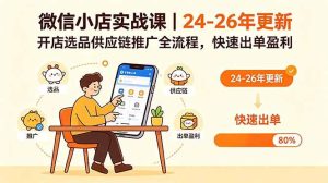 (18654期)微信小店实战课|24-26年更新,开店选品供应链推广全流程,快速出单盈利-泰戈创艺资源库