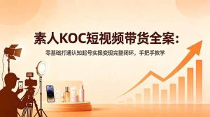 (18669期)素人KOC短视频带货全案:零基础打通认知起号实操变现完整闭环,手把手教学-泰戈创艺资源库