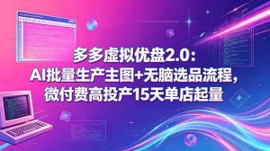 (18696期)多多虚拟优盘2.0:AI批量生产主图+无脑选品流程,微付费高投产15天单店起量-泰戈创艺资源库