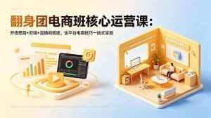 (18701期)翻身团电商班核心运营课:开悟思路+剪辑+直播间搭建,全平台电商技巧一站式掌握-泰戈创艺资源库