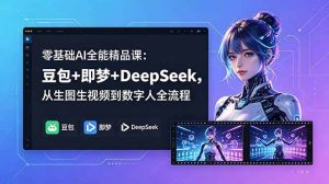 （18684期）零基础AI全能精品课：豆包+即梦+DeepSeek，从生图生视频到数字人全流程-泰戈创艺资源库