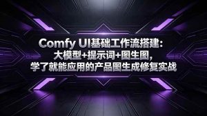 (18722期)Comfy UI基础工作流搭建:大模型+提示词+图生图,学了就能应用的产品图生成修复实战-泰戈创艺资源库