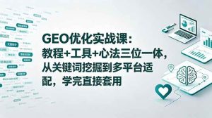 (18717期)GEO优化实战课:教程+工具+心法三位一体,从关键词挖掘到多平台适配,学完直接套用-泰戈创艺资源库