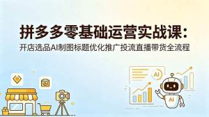 (18732期)拼多多零基础运营实战课:开店选品AI制图标题优化推广投流直播带货全流程-泰戈创艺资源库