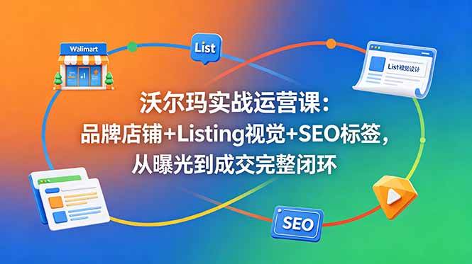 （18740期）沃尔玛实战运营课：品牌店铺+Listing视觉+SEO标签，从曝光到成交完整闭环-泰戈创艺资源库