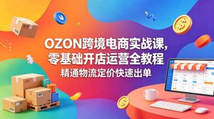 (18746期)OZON 跨境电商实战课,零基础开店运营全教程,精通物流定价快速出单-泰戈创艺资源库