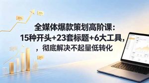 （18753期）全媒体爆款策划高阶课：15种开头+23套标题+6大工具，彻底解决不起量低转化-泰戈创艺资源库