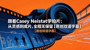 （18775期）跟着 Casey Neistat 学拍片：从灵感到成片，全程无保留【原创双语字幕】-泰戈创艺资源库