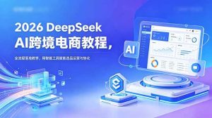 （18783期）2026 DeepSeek AI跨境电商教程，全流程落地教学，用智能工具赋能选品运营与转化-泰戈创艺资源库
