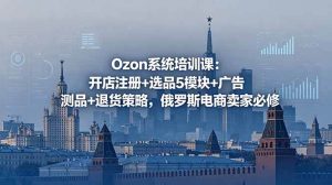 （18776期）Ozon系统培训课：开店注册+选品5模块+广告测品+退货策略，俄罗斯电商卖家必修-泰戈创艺资源库