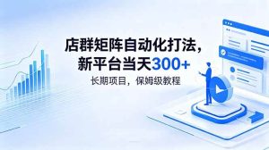 （18793期）店群矩阵自动化打法，新平台当天300+，长期项目，保姆级教程-泰戈创艺资源库