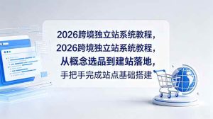 （18800期）2026跨境独立站系统教程，从概念选品到建站落地，手把手完成站点基础搭建-泰戈创艺资源库