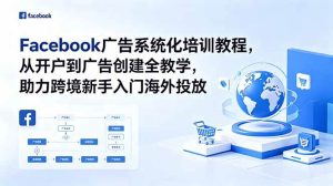 (18825期)Facebook广告系统化培训教程,从开户到广告创建全教学,助力跨境新手入门海外投放-泰戈创艺资源库