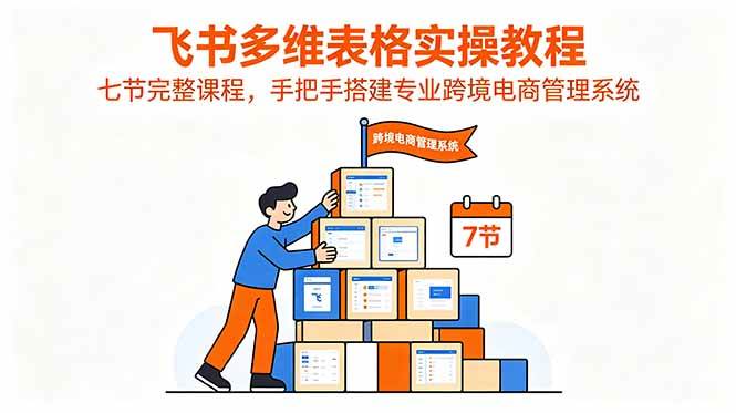 （18878期）飞书多维表格实操教程，七节完整课程，手把手搭建专业跨境电商管理系统-泰戈创艺资源库