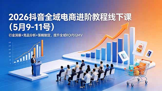 (18938期)2026抖音全域电商进阶教程线下课(5月9-11号)更新:行业洞察+竞品分析+策略制定,提升全域ROI与GMV-泰戈创艺资源库