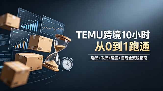 (18964期)想做TEMU跨境但不知从何下手?选品+发品+运营+售后,10小时从0到1跑通-泰戈创艺资源库