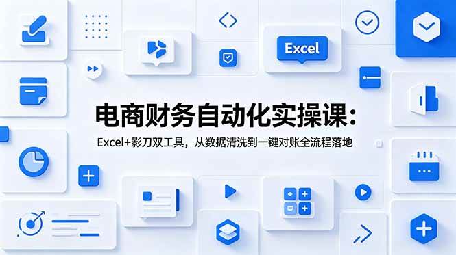 (19010期)电商财务自动化实操课:Excel+影刀双工具,从数据清洗到一键对账全流程落地-泰戈创艺资源库