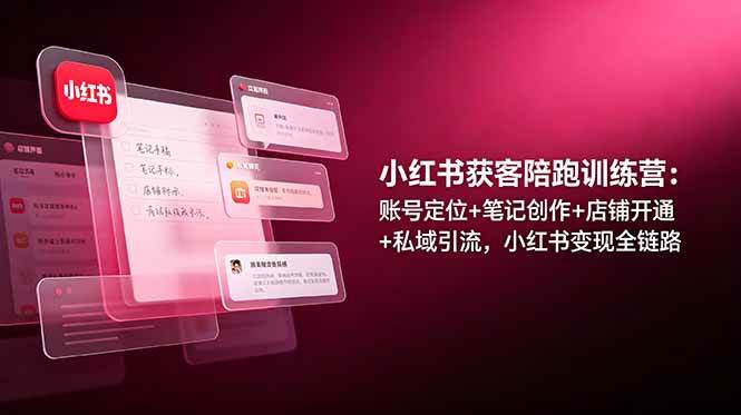 (19036期)小红书获客陪跑训练营:账号定位+笔记创作+店铺开通+私域引流,小红书变现全链路-泰戈创艺资源库
