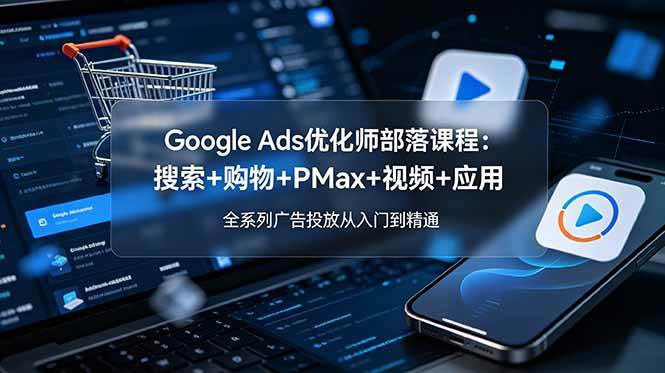 (19044期)Google Ads优化师部落课程-更新2026:搜索+购物+PMax+视频+应用,全系列广告投放从入门到精通-泰戈创艺资源库
