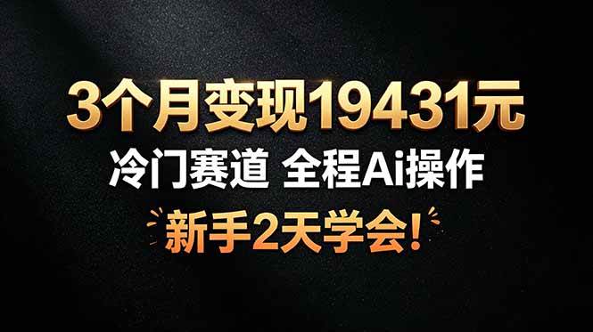 (19096期)3个月变现19431元,冷门赛道 全程Ai操作,新手2天学会!-泰戈创艺资源库