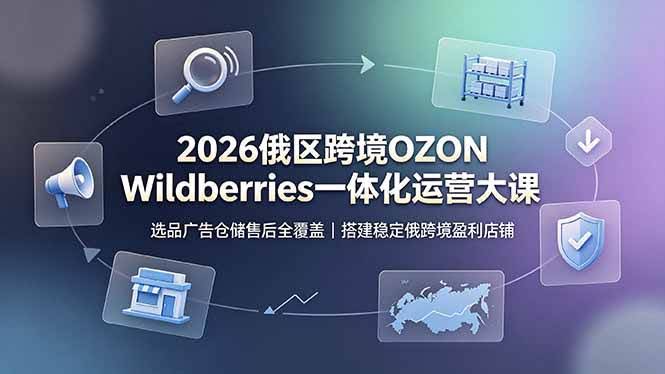 (19162期)2026俄区跨境OZON Wildberries一体化运营大课,选品广告仓储售后全覆盖,搭建稳定俄跨境盈利店铺-泰戈创艺资源库