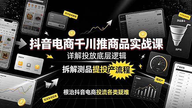 (19177期)抖音电商千川推商品实战课:详解投放底层逻辑,拆解测品提投产流程,根治抖音电商投流各类疑难-泰戈创艺资源库