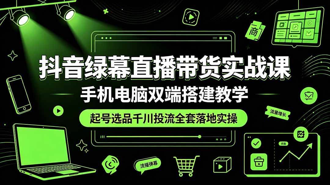 (19205期)抖音绿幕直播带货实战课,手机电脑双端搭建教学,起号选品千川投流全套落地实操-泰戈创艺资源库