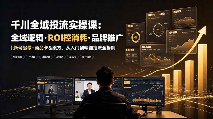 (19249期)千川全域投流实操课:全域逻辑·ROI控消耗·品牌推广|新号起量+商品卡&乘方,从入门到精细控流全拆解-泰戈创艺资源库