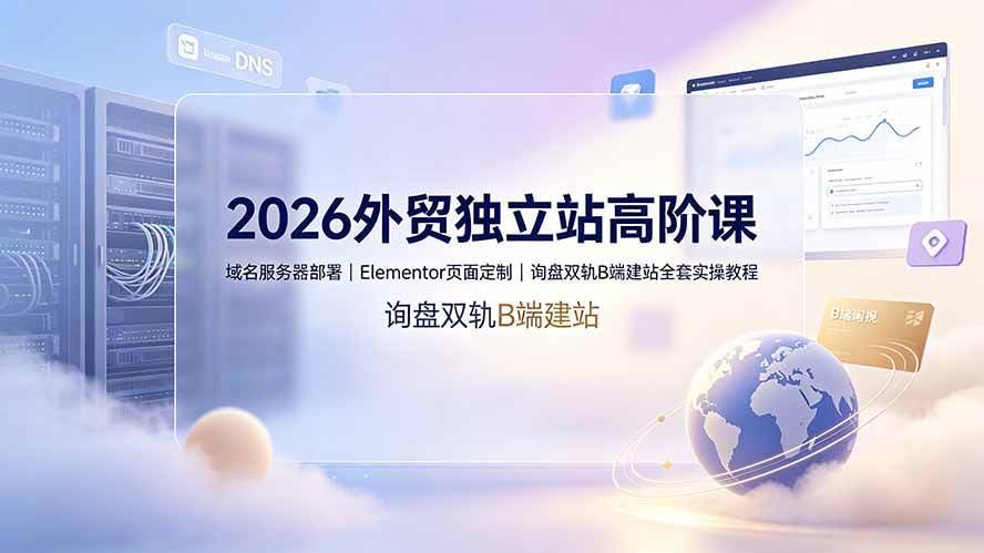 (19276期)2026外贸独立站高阶课·域名服务器部署|Elementor页面定制|询盘双轨B端建站全套实操教程-泰戈创艺资源库