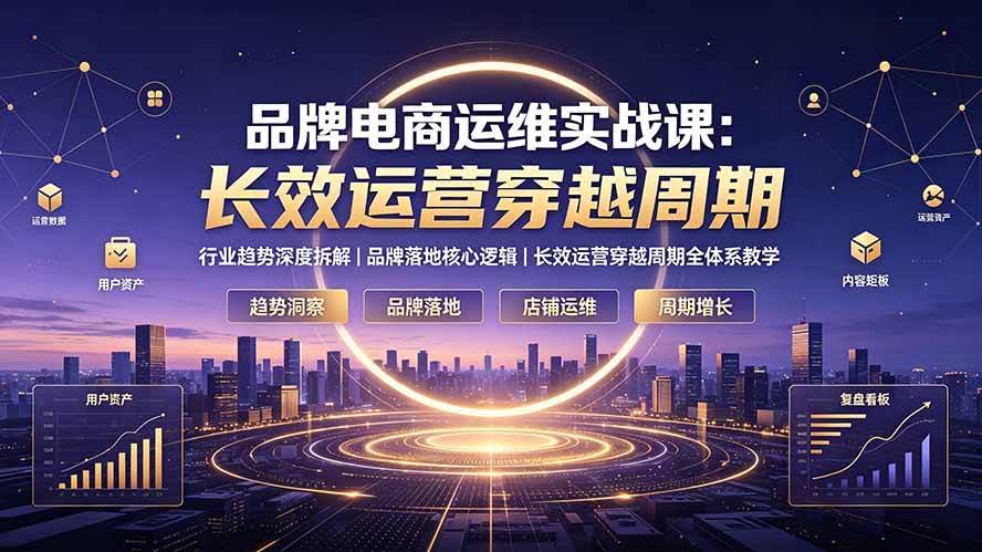 （19340期）品牌电商运维实战课：行业趋势深度拆解｜品牌落地核心逻辑｜长效运营穿越周期全体系教学-泰戈创艺资源库