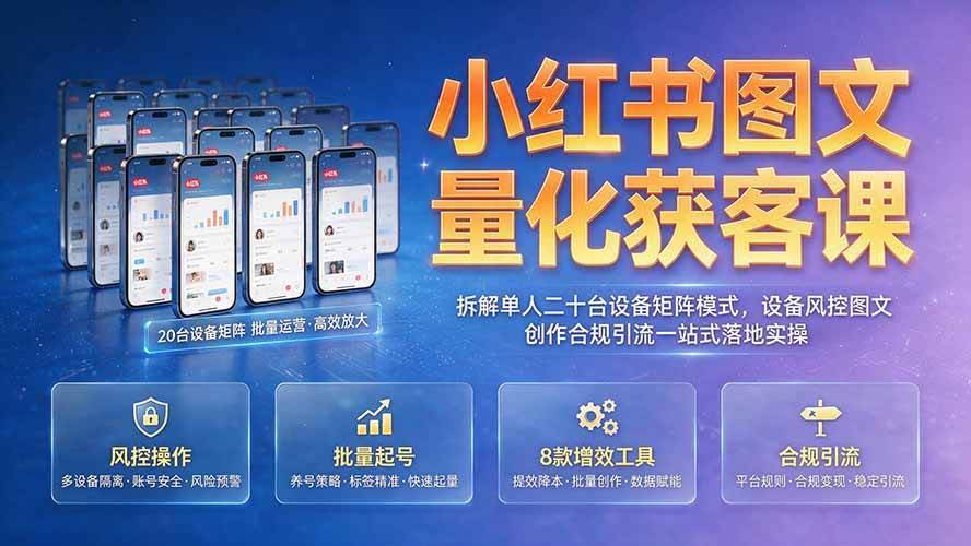 （19572期）小红书图文量化获客课｜拆解单人二十台设备矩阵模式，设备风控图文创作合规引流一站式落地实操-泰戈创艺资源库