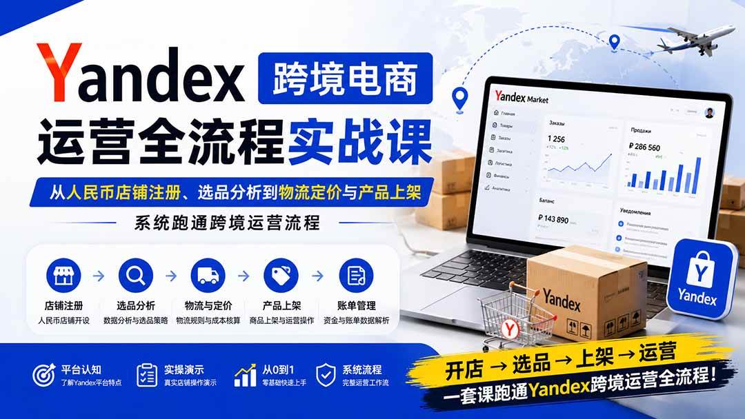 (20069期)Yandex跨境电商运营全流程实战课:从人民币店铺注册、选品分析到物流定价与产品上架,系统跑通跨境运营流程-泰戈创艺资源库