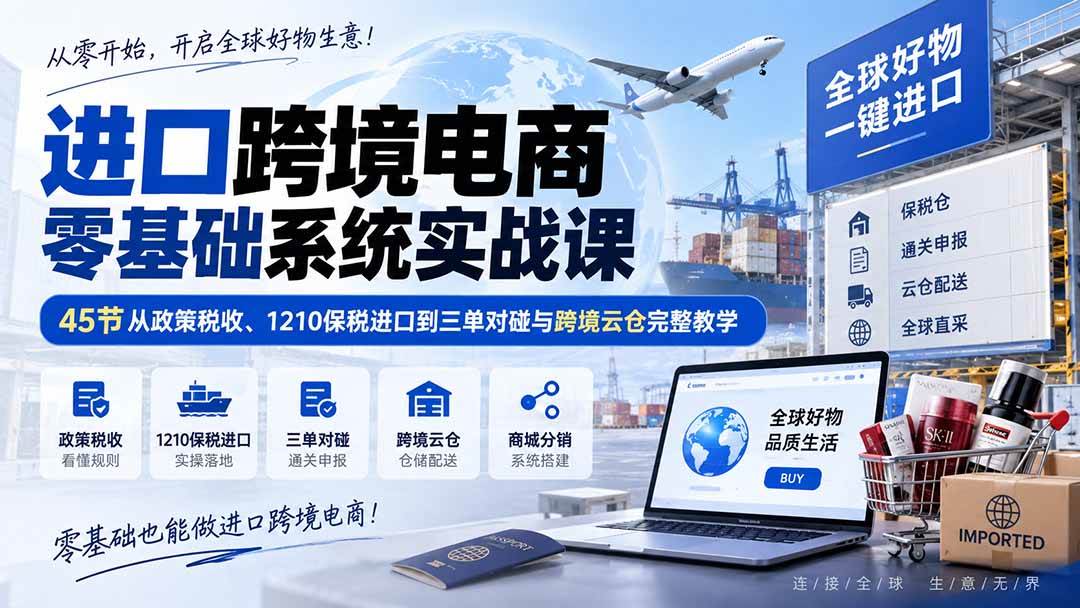 (20287期)进口跨境电商零基础系统实战课:45节从政策税收、1210保税进口到三单对碰与跨境云仓完整教学-泰戈创艺资源库