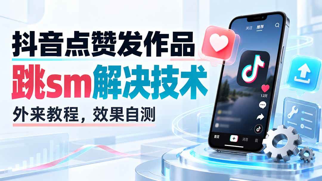 (20309期)抖音点赞发作品跳sm解决技术,外来教程,效果自测-泰戈创艺资源库