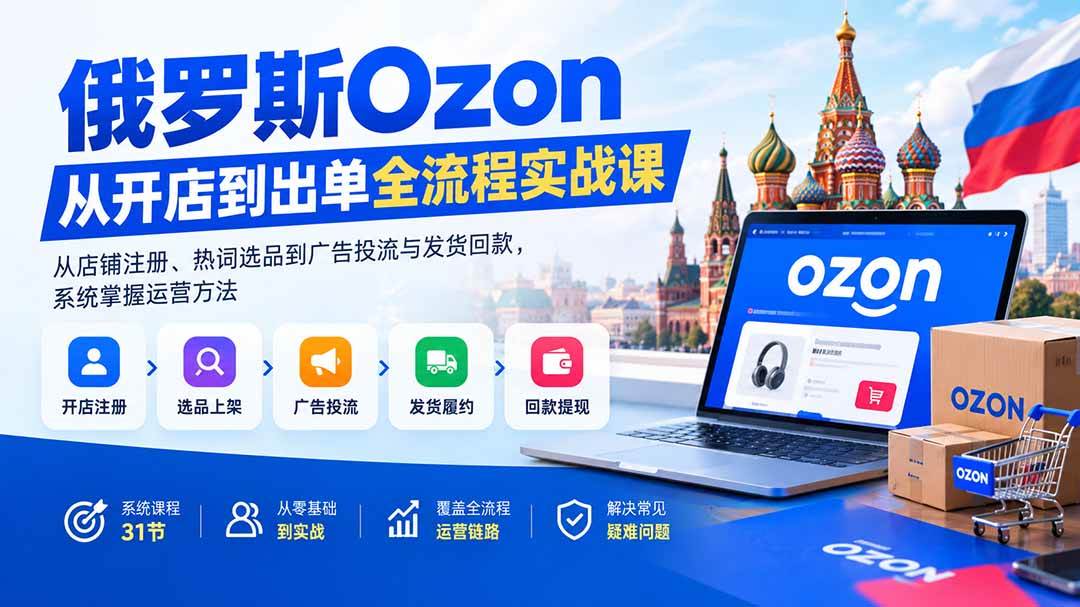 (20379期)俄罗斯Ozon从开店到出单全流程实战课:从店铺注册、热词选品到广告投流与发货回款,系统掌握运营方法-泰戈创艺资源库