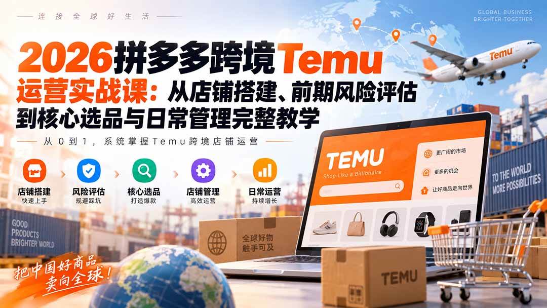 (20458期)2026拼多多跨境Temu运营实战课:从店铺搭建、前期风险评估到核心选品与日常管理完整教学-泰戈创艺资源库